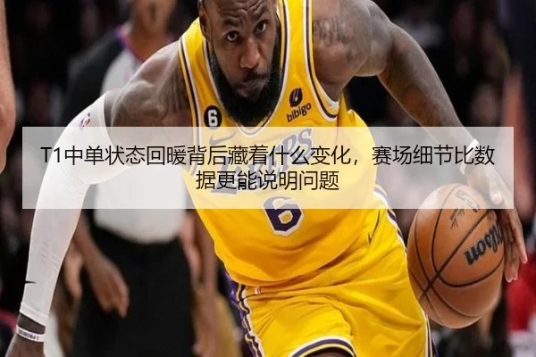 T1中单状态回暖背后藏着什么变化，赛场细节比数据更能说明问题