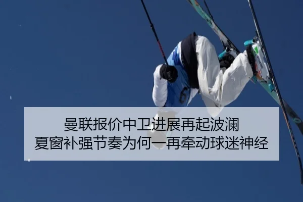 曼联报价中卫进展再起波澜 夏窗补强节奏为何一再牵动球迷神经 - kaiyun